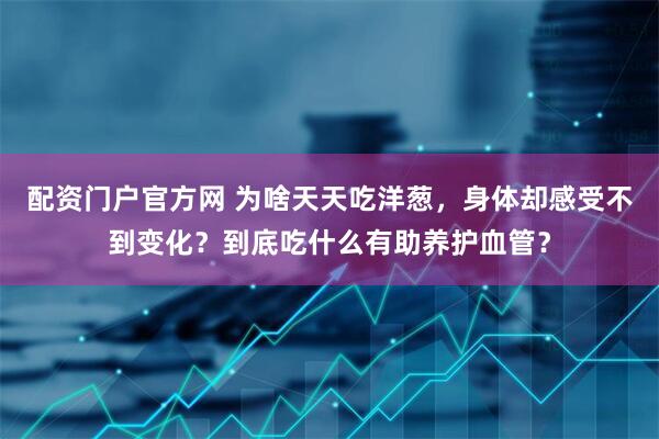 配资门户官方网 为啥天天吃洋葱，身体却感受不到变化？到底吃什么有助养护血管？