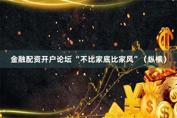 金融配资开户论坛 “不比家底比家风”（纵横）