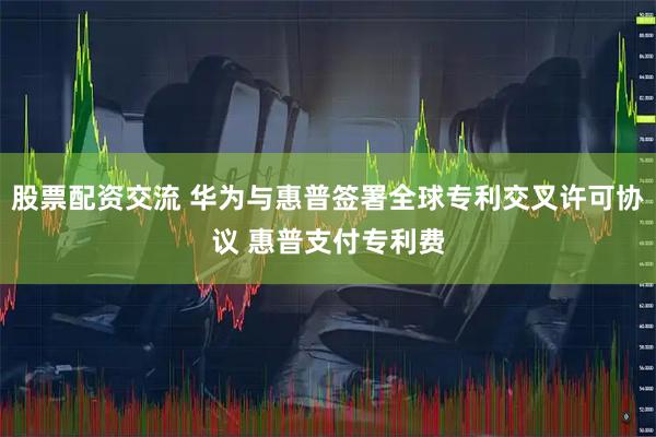 股票配资交流 华为与惠普签署全球专利交叉许可协议 惠普支付专利费