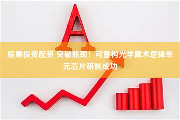 股票投资配资 突破瓶颈！可重构光学算术逻辑单元芯片研制成功